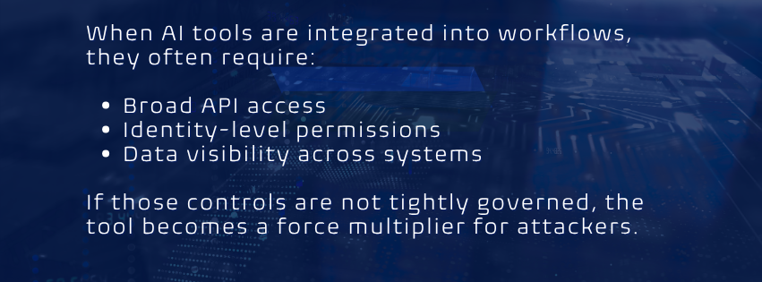 When AI tools are integrated into workflows, they often require:  Broad API access Identity-level permissions Data visibility across systems  If those controls are not tightly governed, the tool becomes a force multiplier for attackers.